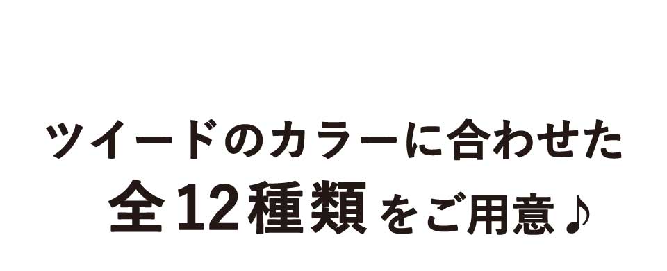 ツイードのカラーに合わせた全12種類をご用意