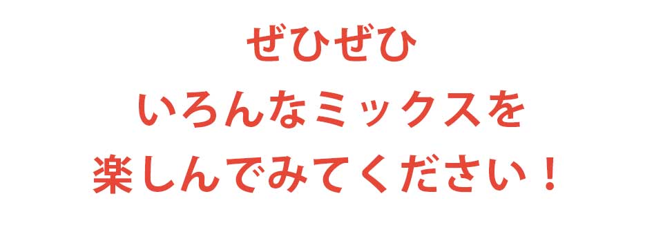 ぜひぜひいろんなミックスを楽しんでみてください